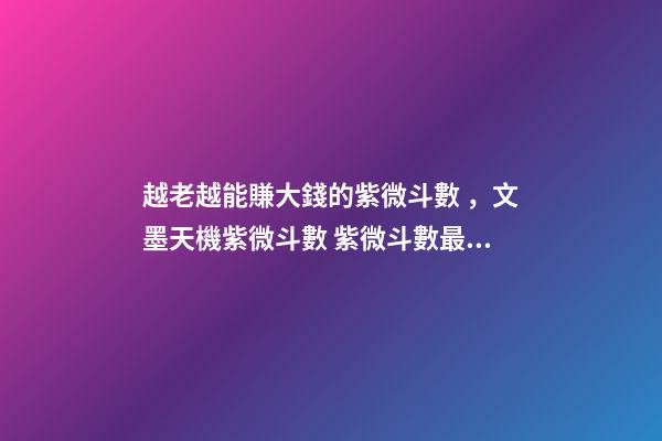 越老越能賺大錢的紫微斗數，文墨天機紫微斗數 紫微斗數最好的命格，紫微斗數里什么格局最好，命比較